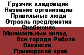 Грузчик-кладовщик › Название организации ­ Правильные люди › Отрасль предприятия ­ Снабжение › Минимальный оклад ­ 26 000 - Все города Работа » Вакансии   . Приморский край,Владивосток г.